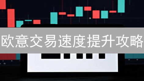 欧意交易速度提升攻略：掌握这些技巧，让你的盈利飞起来！