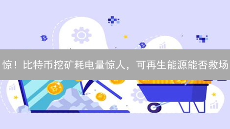 惊！比特币挖矿耗电量惊人，可再生能源能否救场？