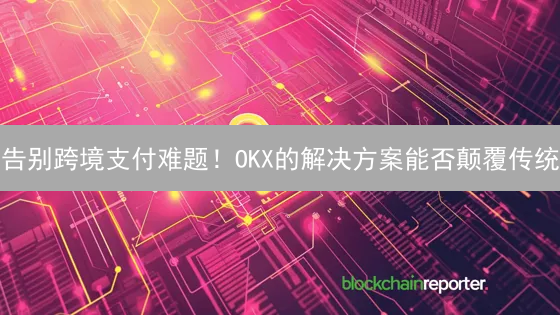 告别跨境支付难题！OKX的解决方案能否颠覆传统？
